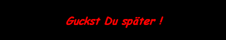 Guckst Du sp�ter !