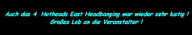 Auch das 4. Hotheads East Headbanging war wieder sehr lustig !
Gro�es Lob an die Veranstalter !